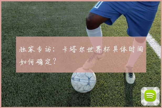 独家专访：卡塔尔世界杯具体时间如何确定？