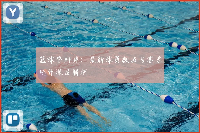 篮球资料库：最新球员数据与赛季统计深度解析
