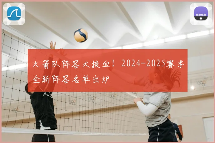 火箭队阵容大换血！2024-2025赛季全新阵容名单出炉