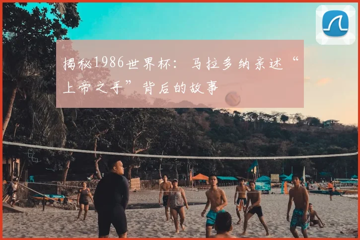 揭秘1986世界杯:马拉多纳亲述“上帝之手”背后的故事