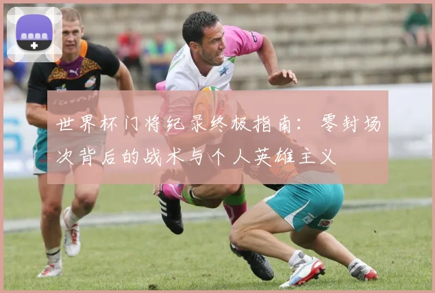 世界杯门将纪录终极指南:零封场次背后的战术与个人英雄主义