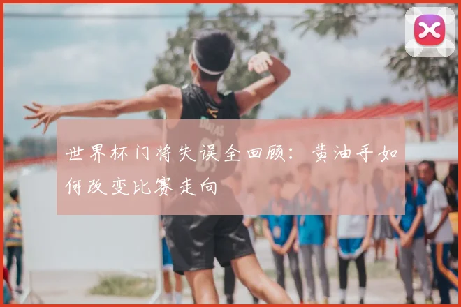 世界杯门将失误全回顾:黄油手如何改变比赛走向