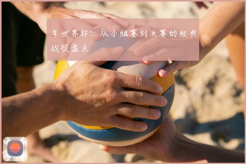 年世界杯：从小组赛到决赛的经典战役盘点