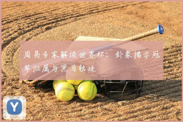 周易专家解读世界杯：卦象揭示冠军归属与黑马轨迹