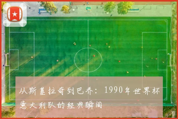 从斯基拉奇到巴乔：1990年世界杯意大利队的经典瞬间