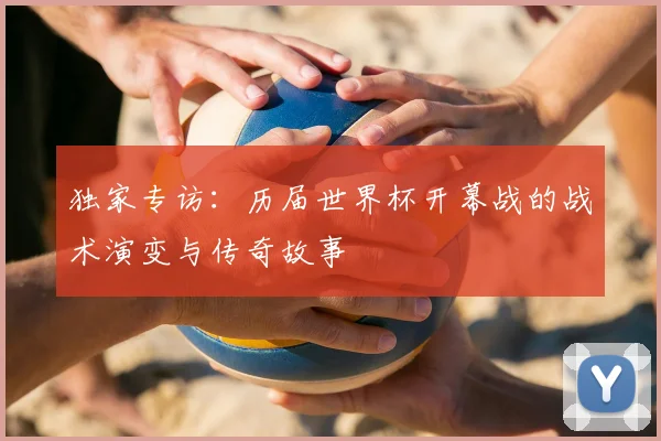 独家专访：历届世界杯开幕战的战术演变与传奇故事
