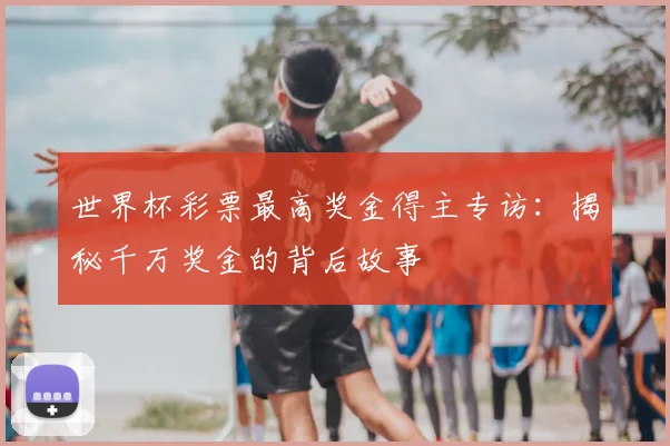 世界杯彩票最高奖金得主专访：揭秘千万奖金的背后故事