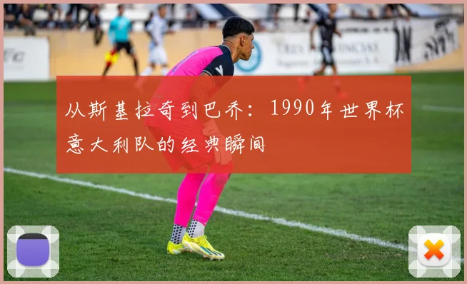 从斯基拉奇到巴乔：1990年世界杯意大利队的经典瞬间