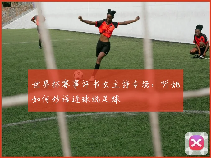 世界杯赛事评书女主持专场,听她如何妙语连珠说足球