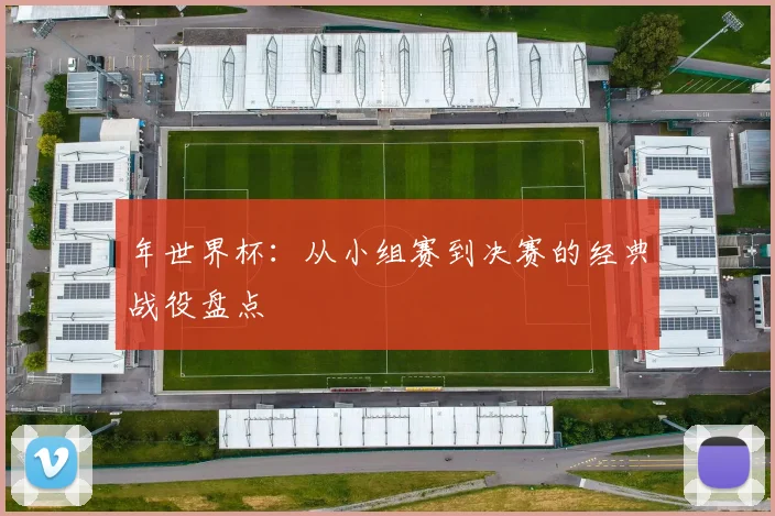 年世界杯：从小组赛到决赛的经典战役盘点