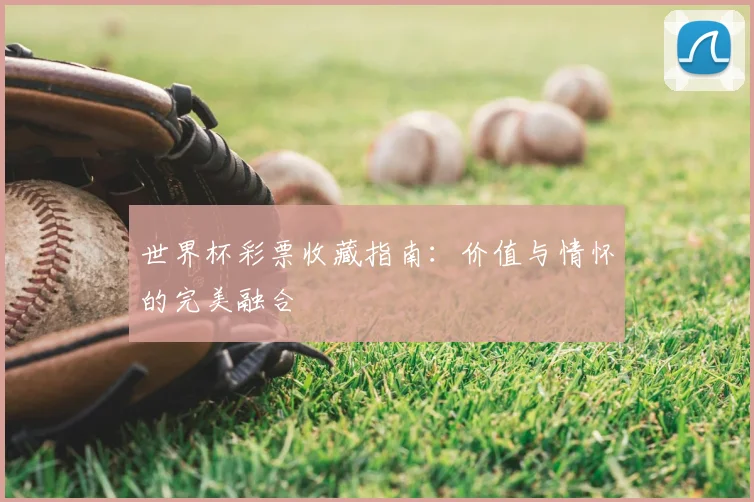 世界杯彩票收藏指南：价值与情怀的完美融合