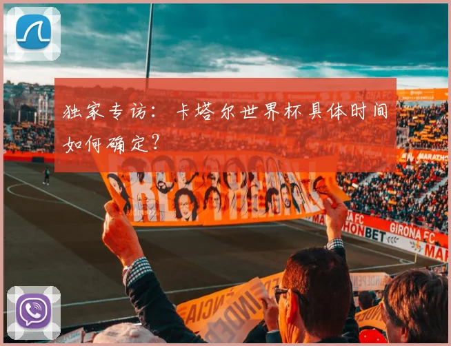 独家专访：卡塔尔世界杯具体时间如何确定？