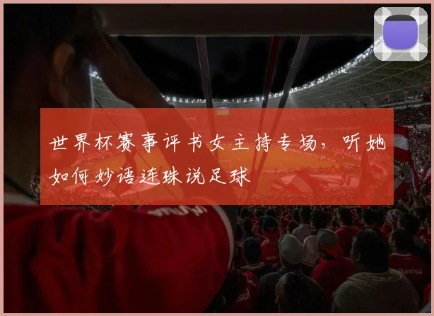 世界杯赛事评书女主持专场,听她如何妙语连珠说足球