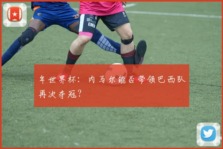 年世界杯：内马尔能否带领巴西队再次夺冠？