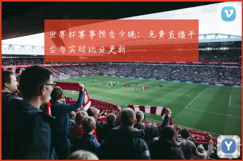 世界杯赛事预告今晚：免费直播平台与实时比分更新