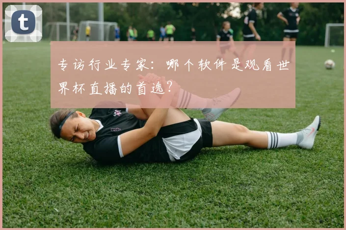 专访行业专家:哪个软件是观看世界杯直播的首选?