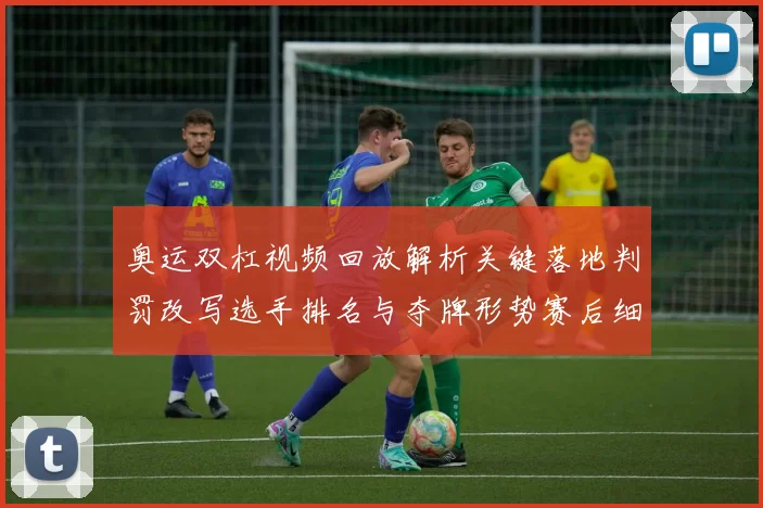 奥运双杠视频回放解析关键落地判罚改写选手排名与夺牌形势赛后细节回看