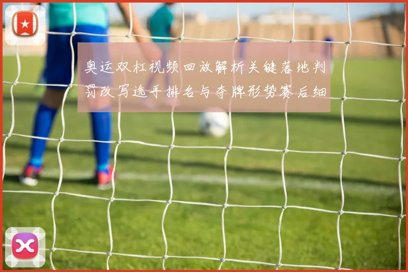 奥运双杠视频回放解析关键落地判罚改写选手排名与夺牌形势赛后细节回看