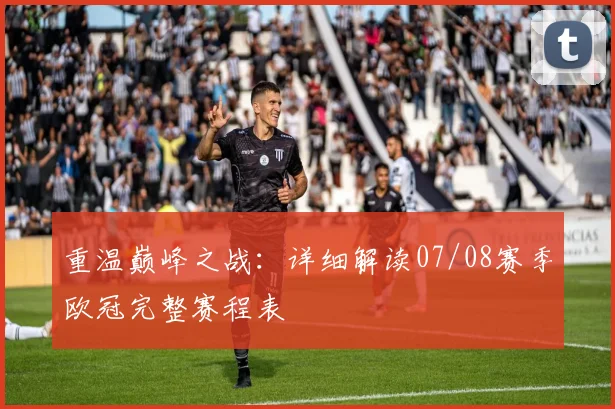 重温巅峰之战：详细解读07/08赛季欧冠完整赛程表