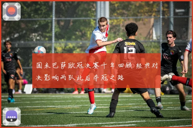 国米巴萨欧冠决赛十年回顾 经典对决影响两队此后夺冠之路