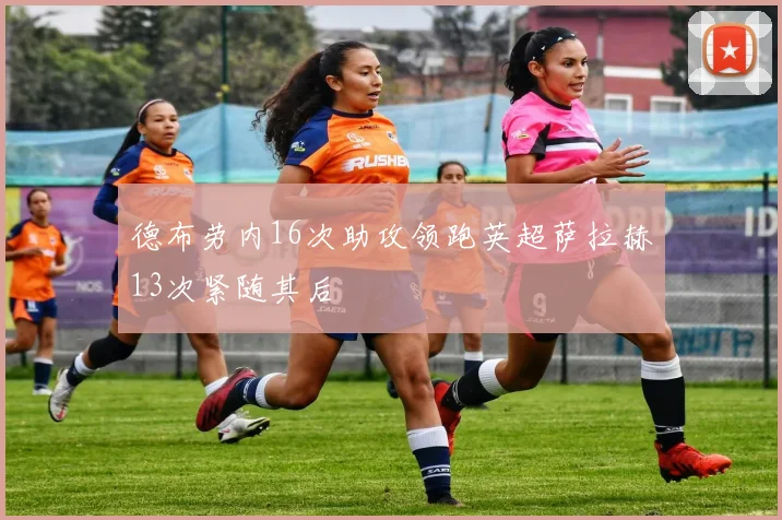 德布劳内16次助攻领跑英超萨拉赫13次紧随其后