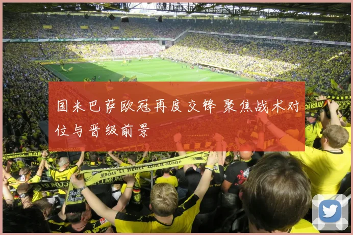 国米巴萨欧冠再度交锋 聚焦战术对位与晋级前景