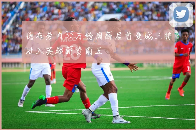 德布劳内35万镑周薪居首曼城三将进入英超薪资前五