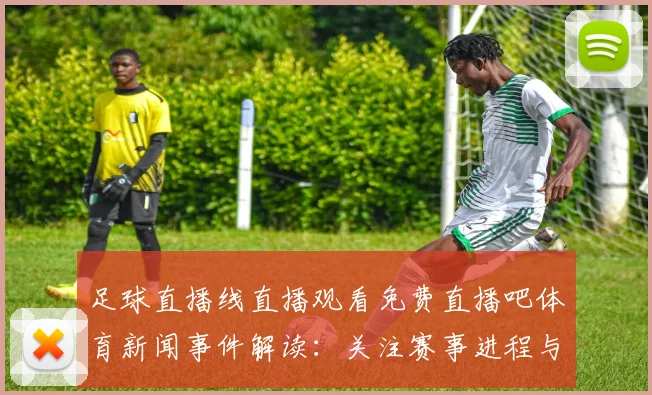 足球直播线直播观看免费直播吧体育新闻事件解读:关注赛事进程与关键看点