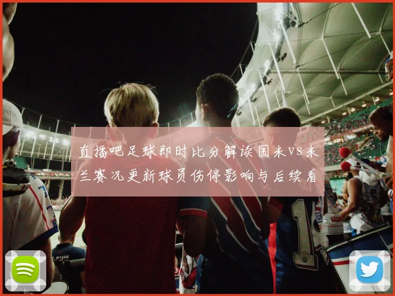 直播吧足球即时比分解读国米vs米兰赛况更新球员伤停影响与后续看点