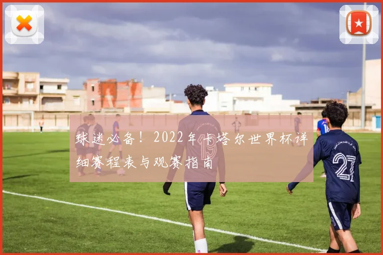 球迷必备！2022年卡塔尔世界杯详细赛程表与观赛指南