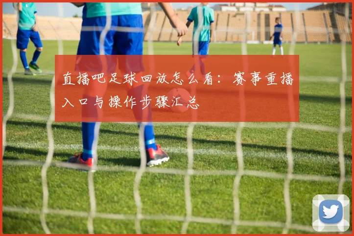 直播吧足球回放怎么看:赛事重播入口与操作步骤汇总