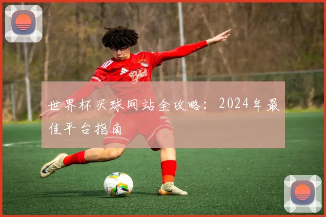 世界杯买球网站全攻略：2024年最佳平台指南