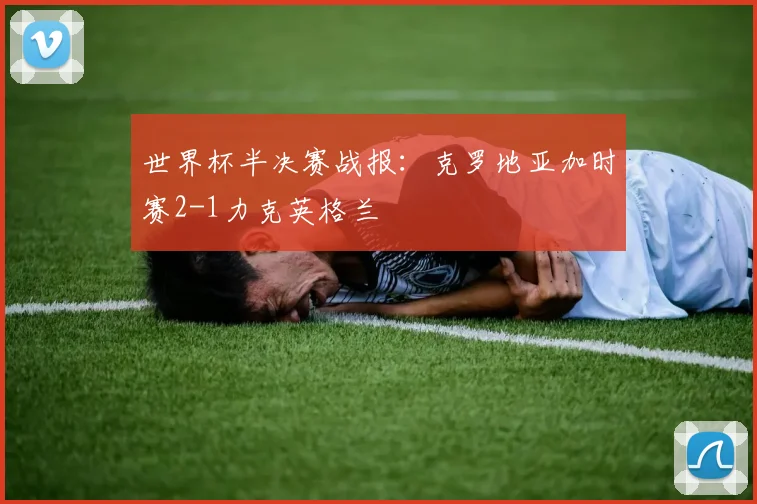 世界杯半决赛战报：克罗地亚加时赛2-1力克英格兰