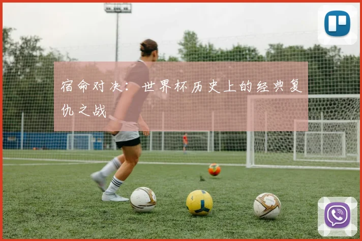 宿命对决：世界杯历史上的经典复仇之战